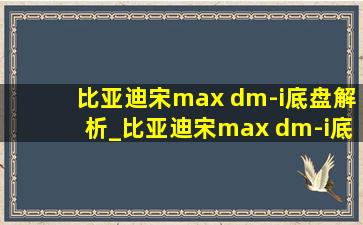 比亚迪宋max dm-i底盘解析_比亚迪宋max dm-i底盘